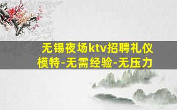 无锡夜场ktv招聘礼仪模特-无需经验-无压力